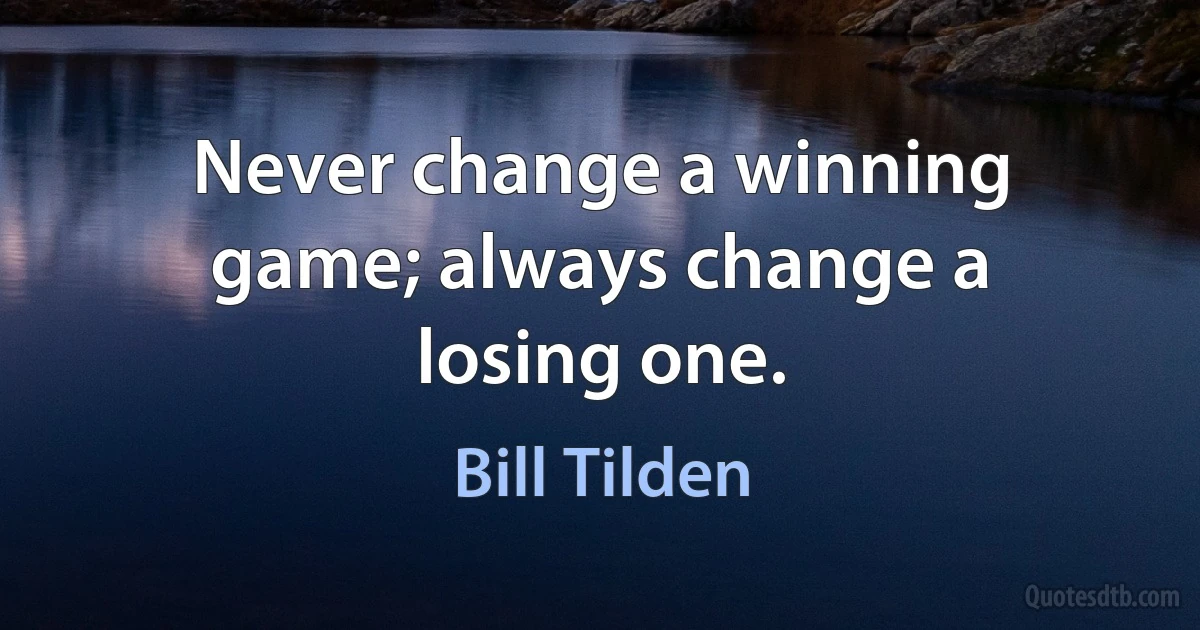 Never change a winning game; always change a losing one. (Bill Tilden)