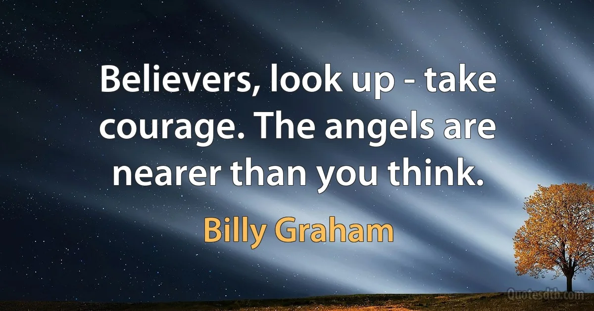 Believers, look up - take courage. The angels are nearer than you think. (Billy Graham)