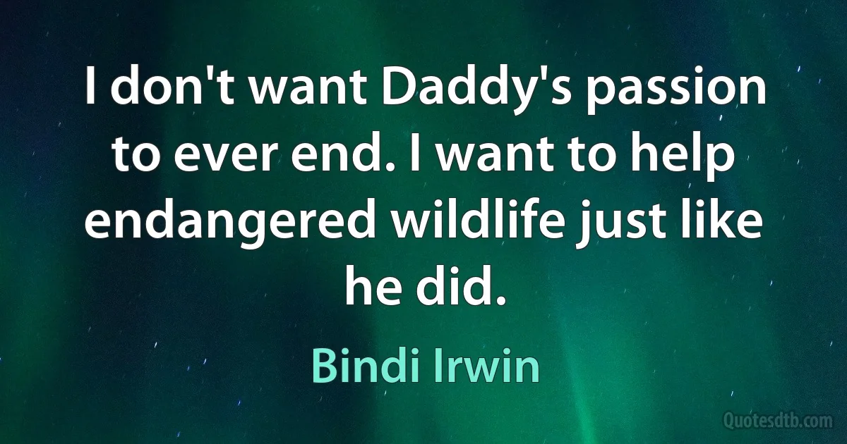 I don't want Daddy's passion to ever end. I want to help endangered wildlife just like he did. (Bindi Irwin)