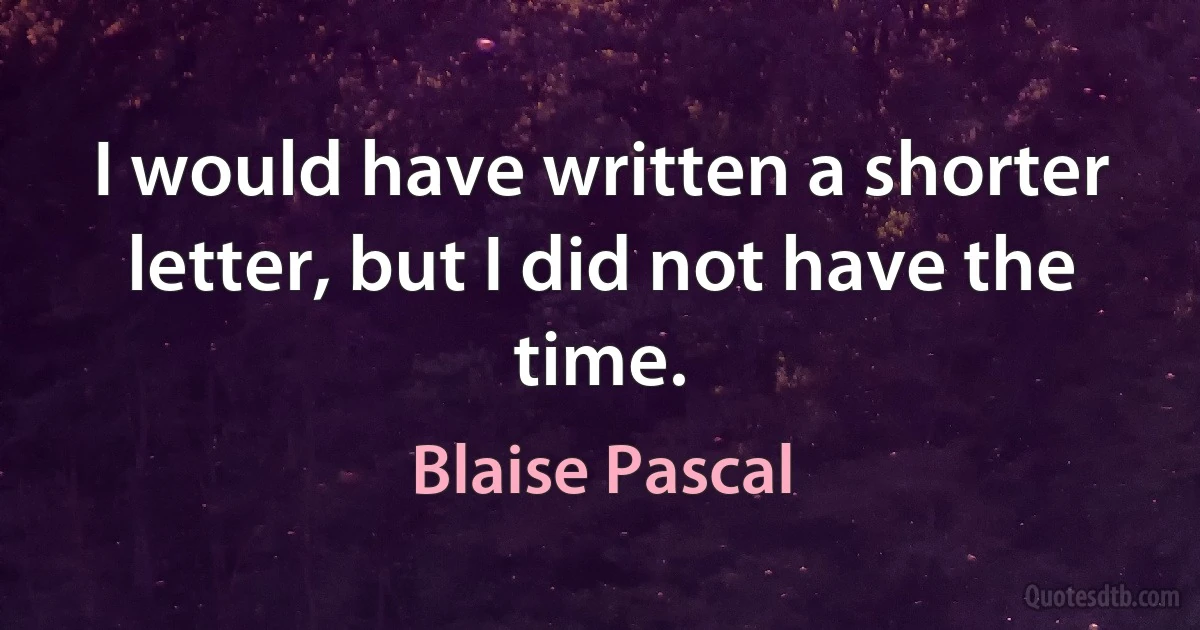 I would have written a shorter letter, but I did not have the time. (Blaise Pascal)