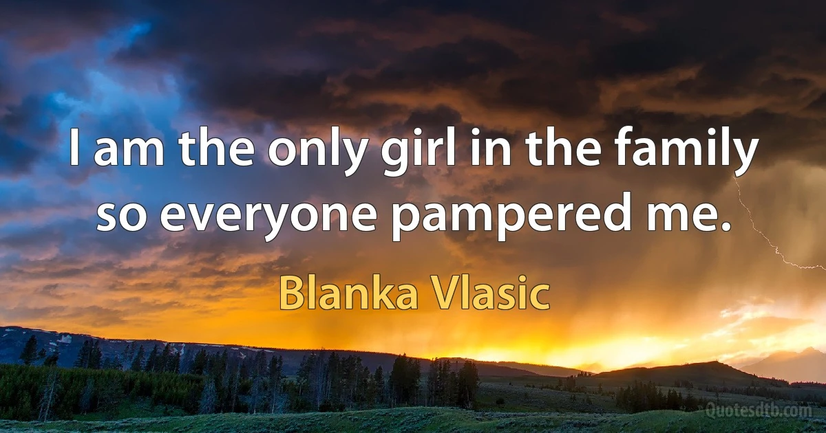 I am the only girl in the family so everyone pampered me. (Blanka Vlasic)