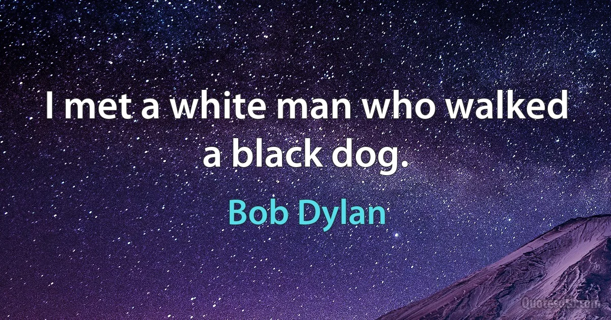 I met a white man who walked a black dog. (Bob Dylan)