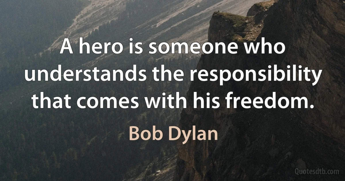 A hero is someone who understands the responsibility that comes with his freedom. (Bob Dylan)