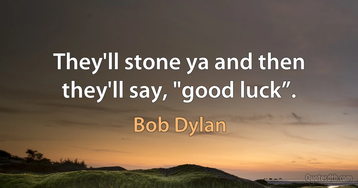 They'll stone ya and then they'll say, "good luck”. (Bob Dylan)