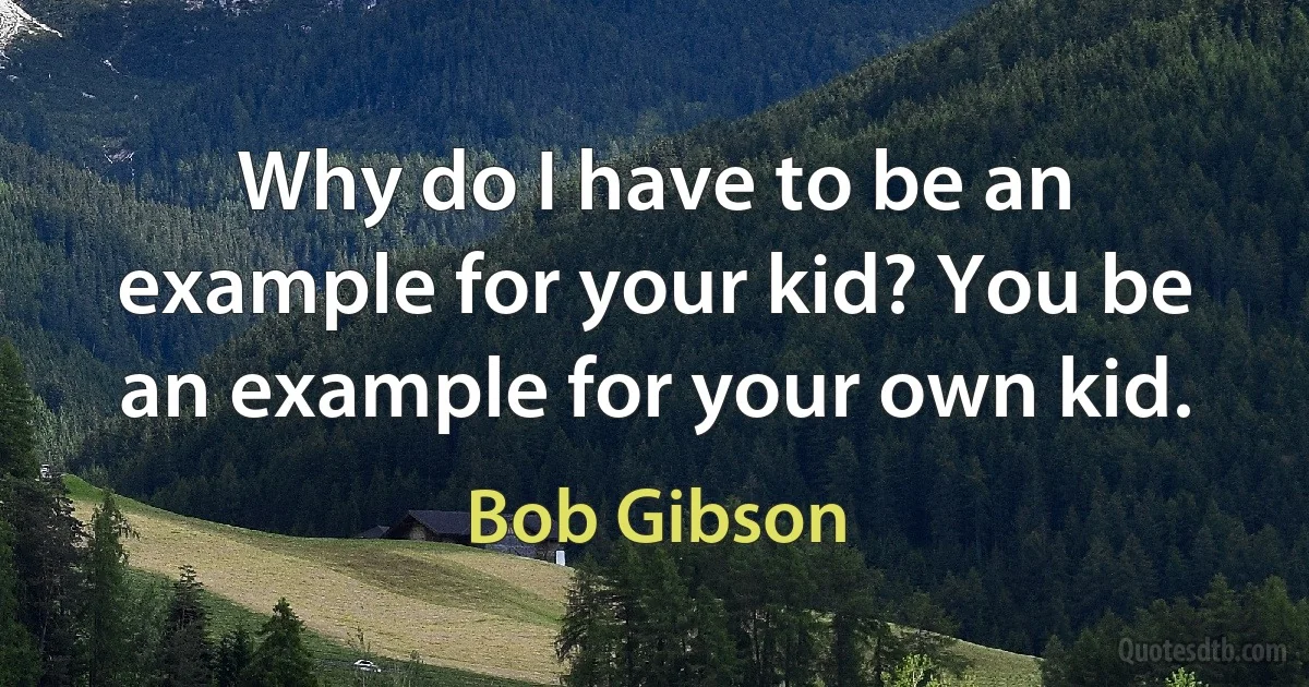 Why do I have to be an example for your kid? You be an example for your own kid. (Bob Gibson)