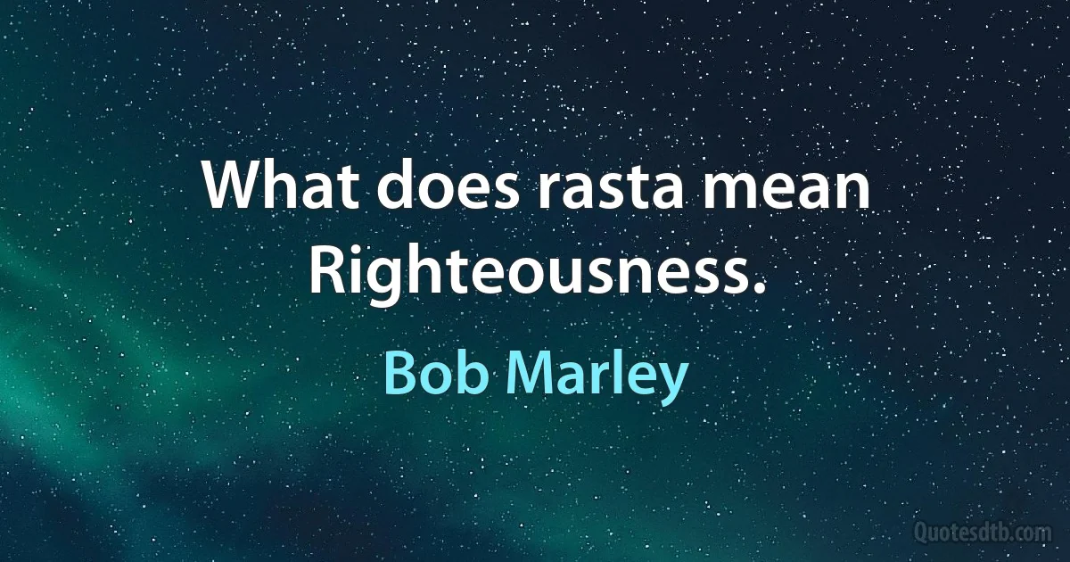 What does rasta mean Righteousness. (Bob Marley)