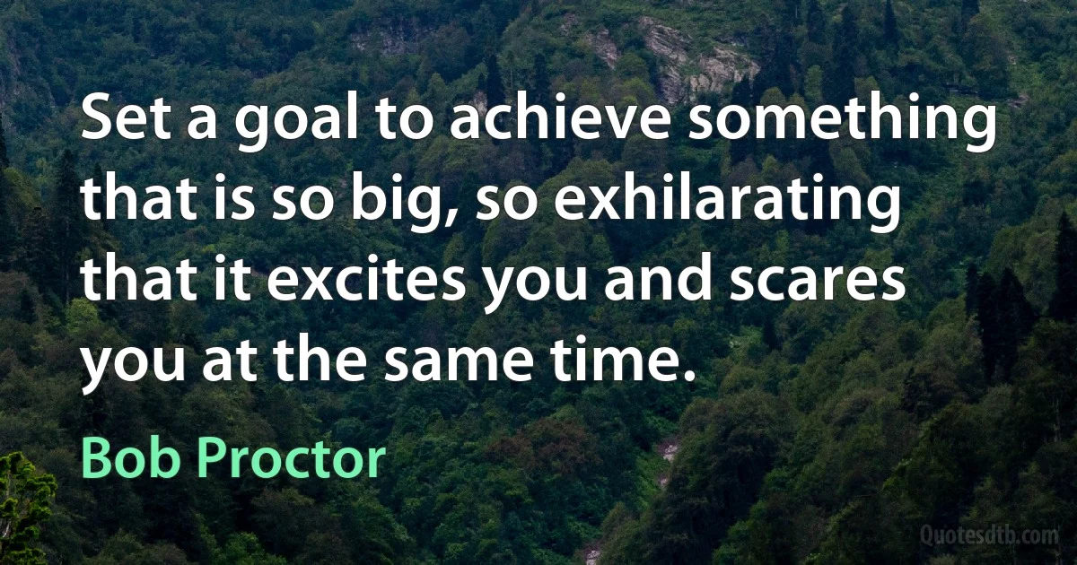 Set a goal to achieve something that is so big, so exhilarating that it excites you and scares you at the same time. (Bob Proctor)