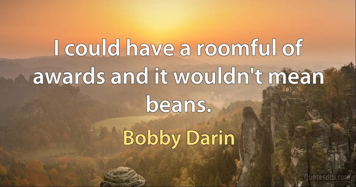 I could have a roomful of awards and it wouldn't mean beans. (Bobby Darin)