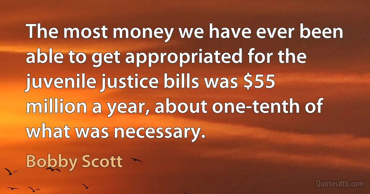 The most money we have ever been able to get appropriated for the juvenile justice bills was $55 million a year, about one-tenth of what was necessary. (Bobby Scott)