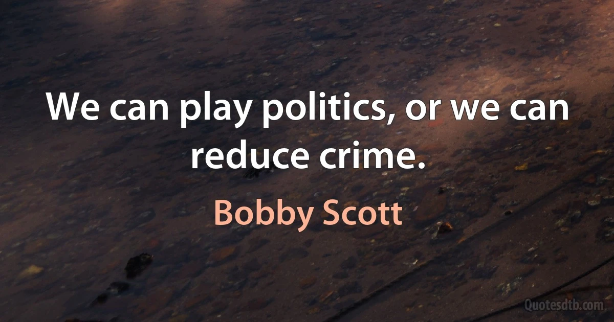 We can play politics, or we can reduce crime. (Bobby Scott)