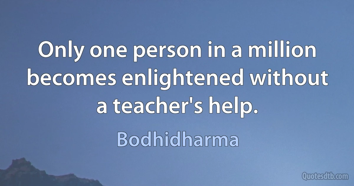 Only one person in a million becomes enlightened without a teacher's help. (Bodhidharma)