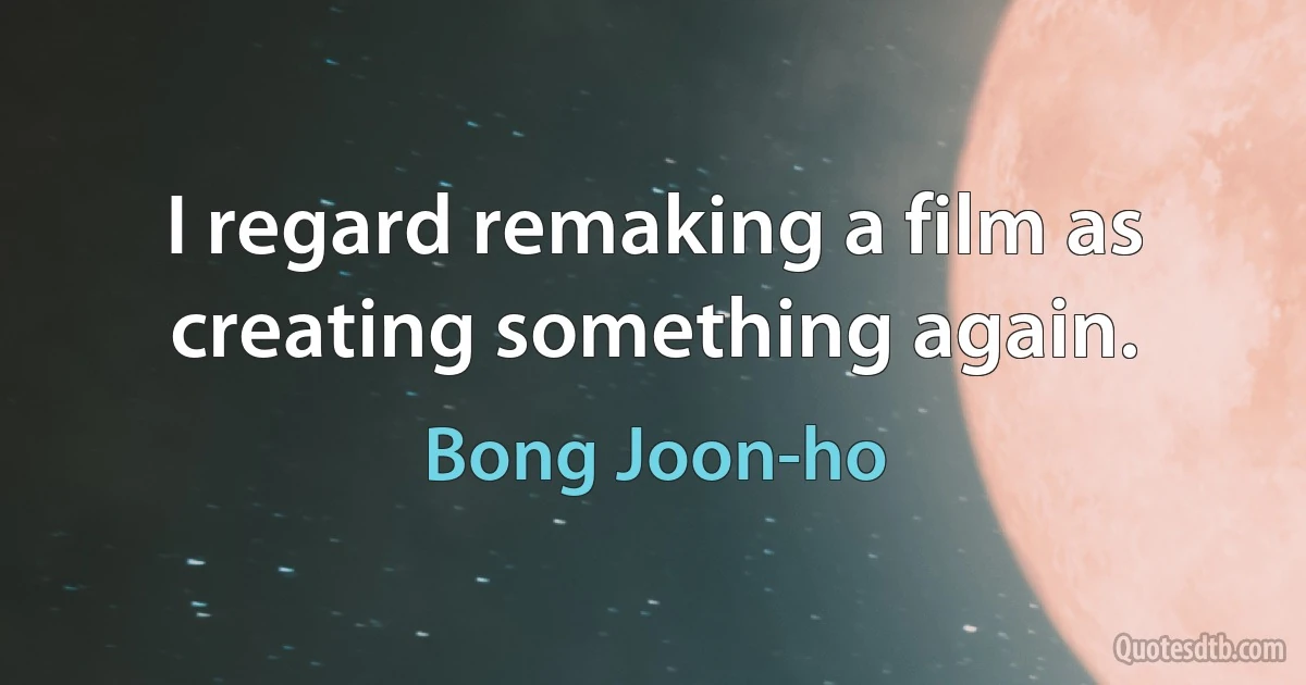 I regard remaking a film as creating something again. (Bong Joon-ho)