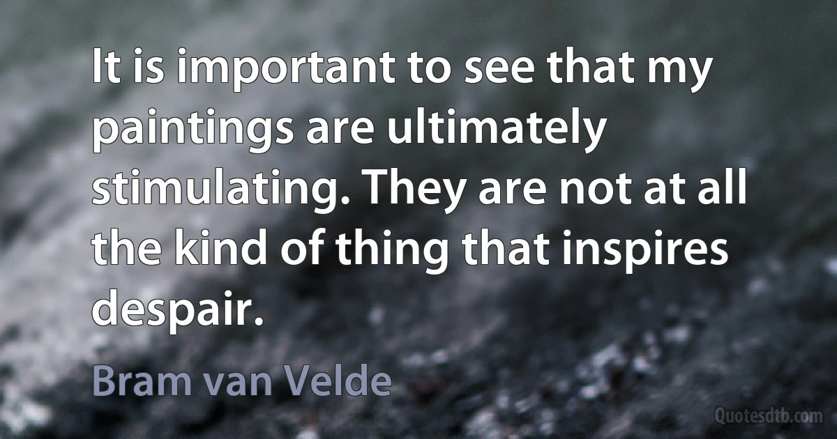 It is important to see that my paintings are ultimately stimulating. They are not at all the kind of thing that inspires despair. (Bram van Velde)