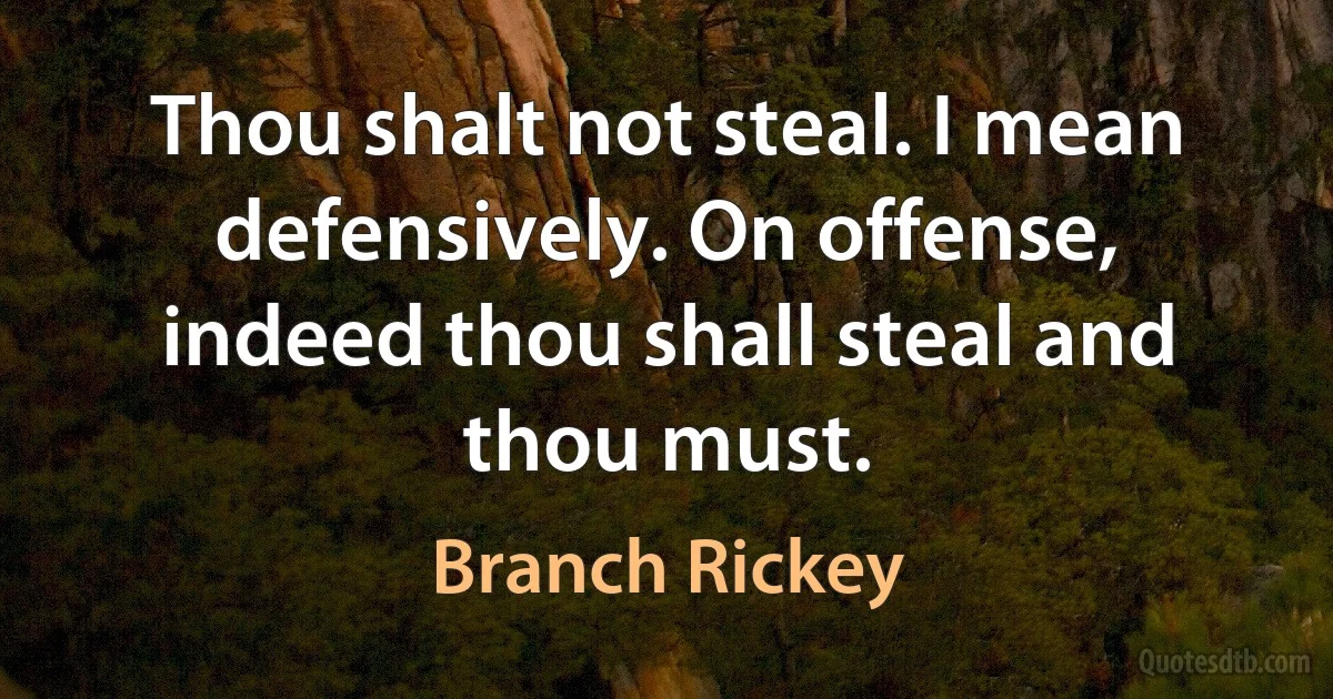 Thou shalt not steal. I mean defensively. On offense, indeed thou shall steal and thou must. (Branch Rickey)