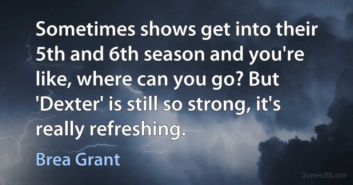 Sometimes shows get into their 5th and 6th season and you're like, where can you go? But 'Dexter' is still so strong, it's really refreshing. (Brea Grant)