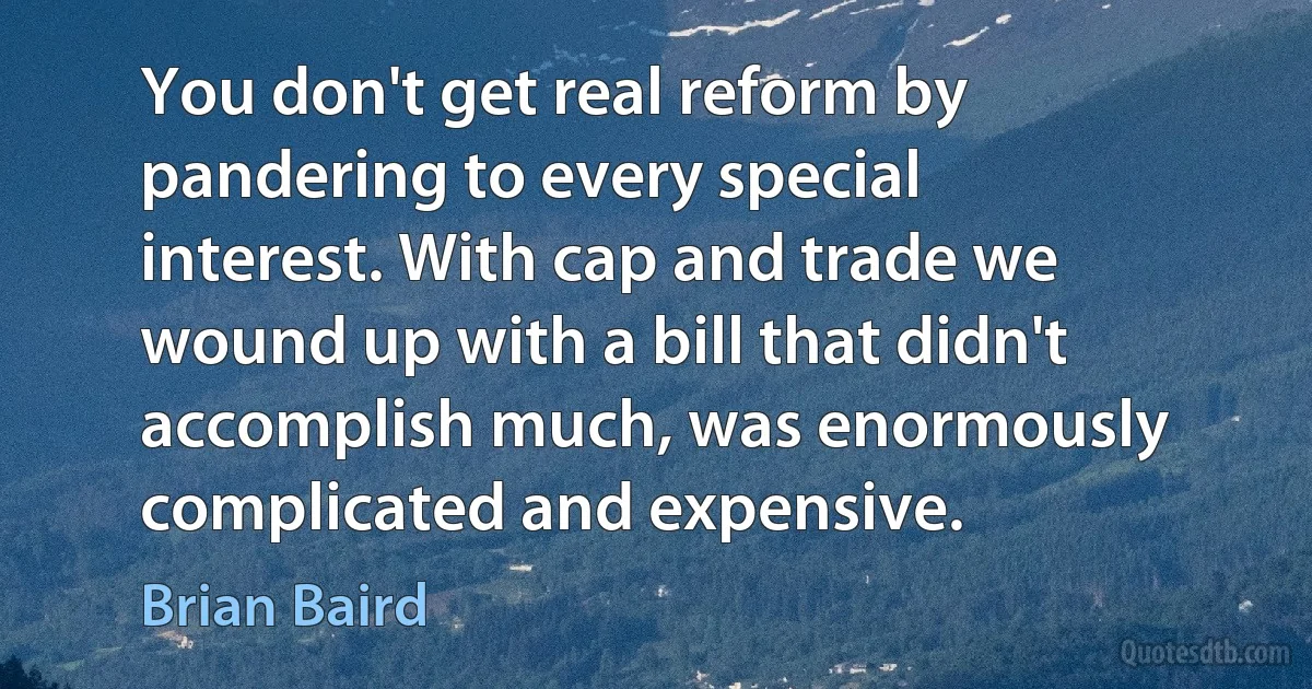 You don't get real reform by pandering to every special interest. With cap and trade we wound up with a bill that didn't accomplish much, was enormously complicated and expensive. (Brian Baird)