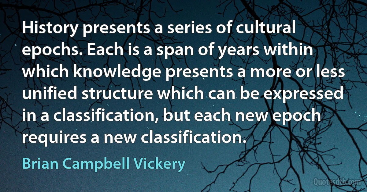 History presents a series of cultural epochs. Each is a span of years within which knowledge presents a more or less unified structure which can be expressed in a classification, but each new epoch requires a new classification. (Brian Campbell Vickery)