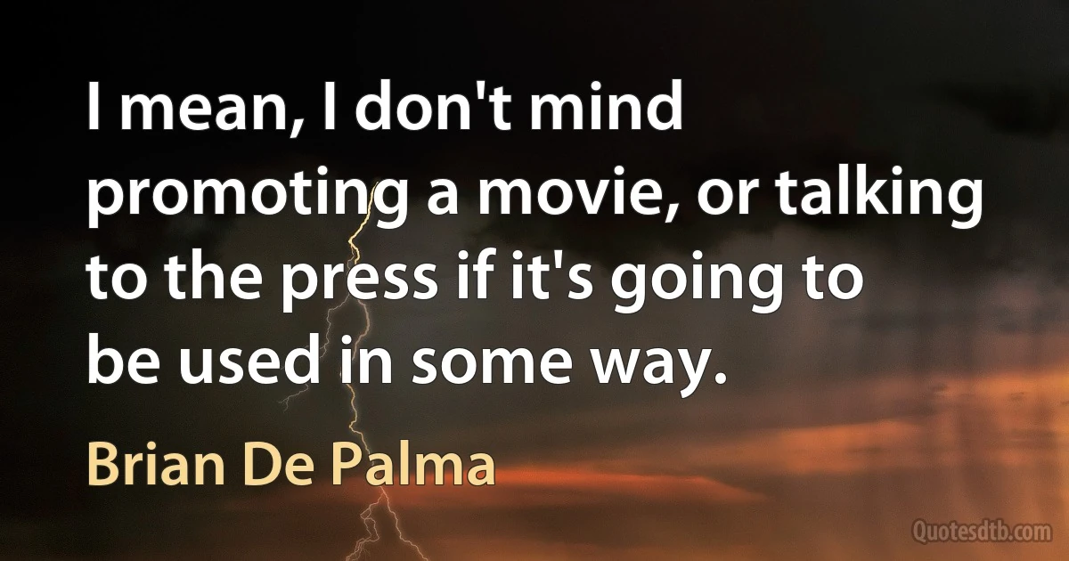 I mean, I don't mind promoting a movie, or talking to the press if it's going to be used in some way. (Brian De Palma)