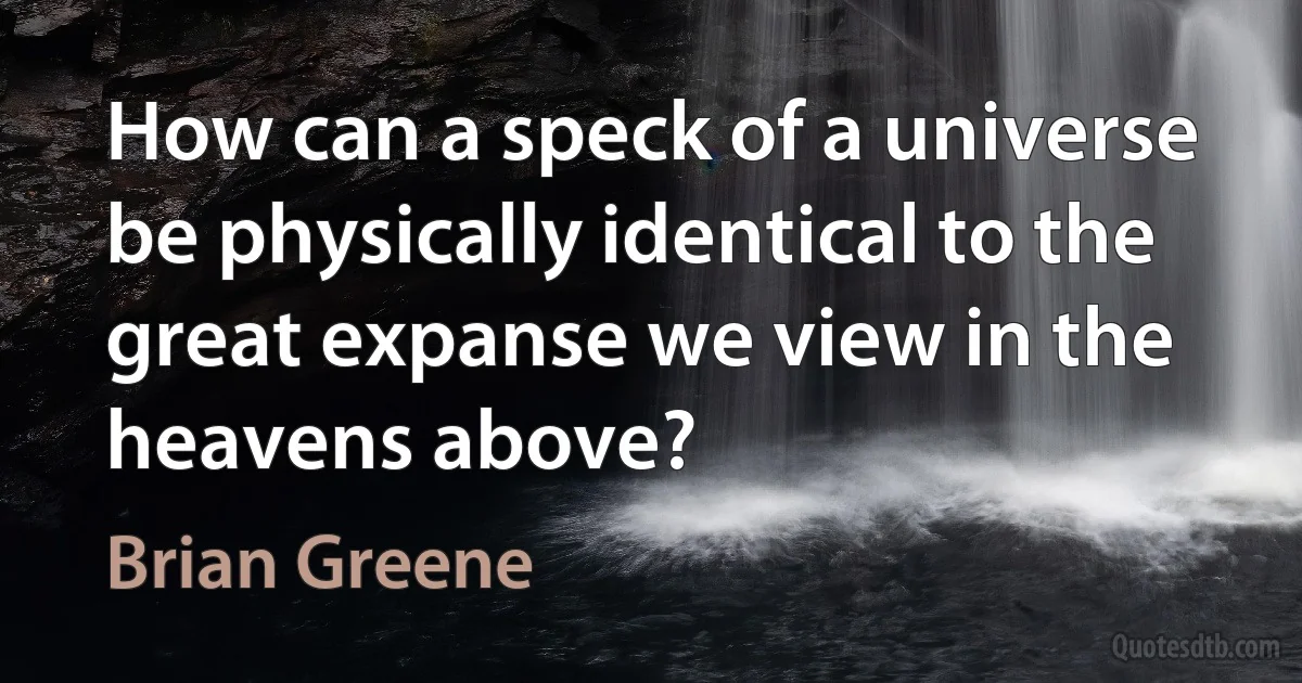 How can a speck of a universe be physically identical to the great expanse we view in the heavens above? (Brian Greene)