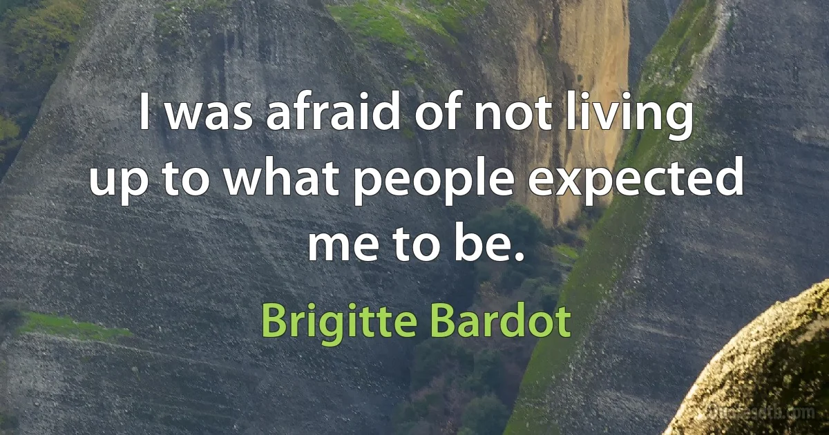 I was afraid of not living up to what people expected me to be. (Brigitte Bardot)