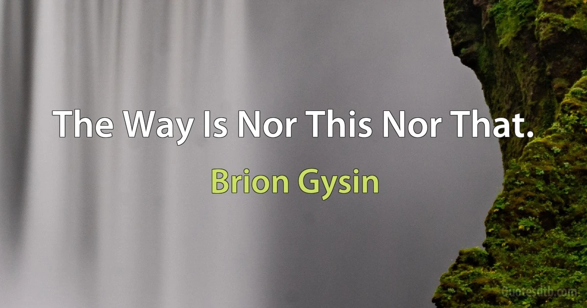 The Way Is Nor This Nor That. (Brion Gysin)