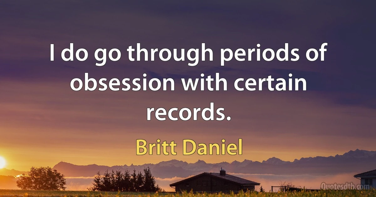 I do go through periods of obsession with certain records. (Britt Daniel)