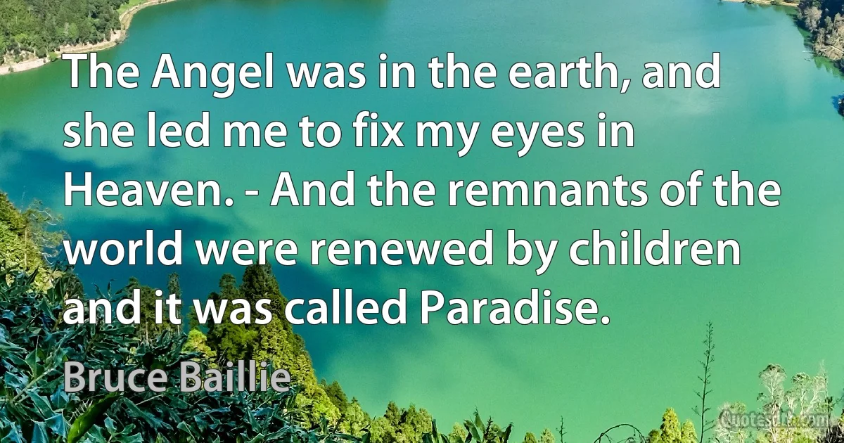 The Angel was in the earth, and she led me to fix my eyes in Heaven. - And the remnants of the world were renewed by children and it was called Paradise. (Bruce Baillie)