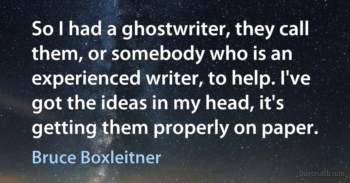 So I had a ghostwriter, they call them, or somebody who is an experienced writer, to help. I've got the ideas in my head, it's getting them properly on paper. (Bruce Boxleitner)