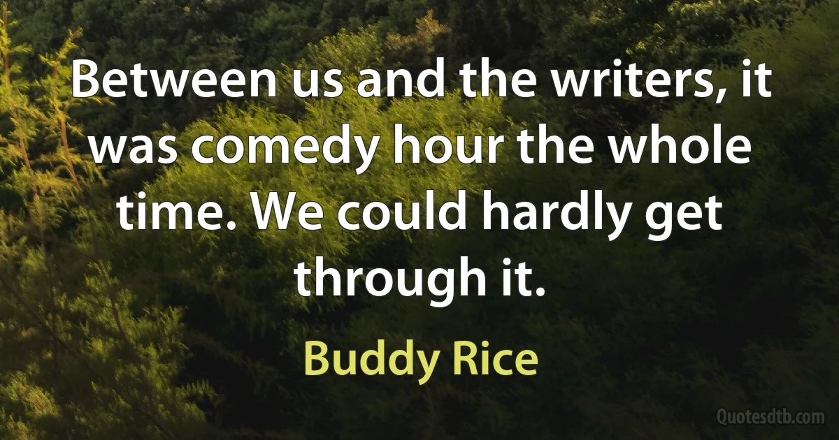 Between us and the writers, it was comedy hour the whole time. We could hardly get through it. (Buddy Rice)