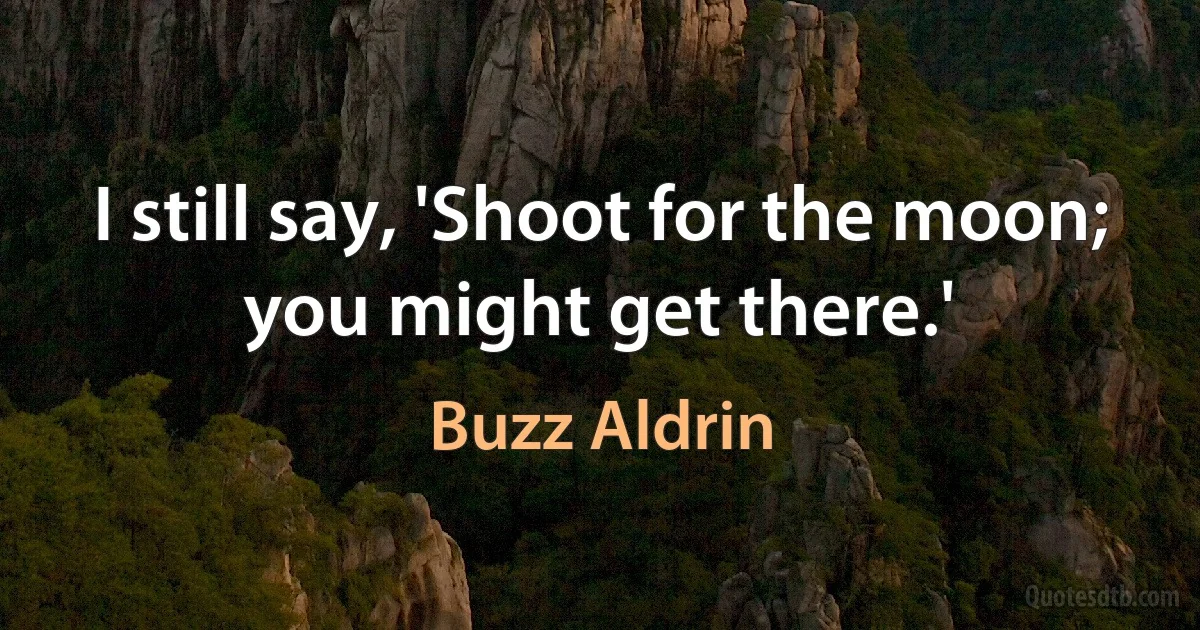 I still say, 'Shoot for the moon; you might get there.' (Buzz Aldrin)