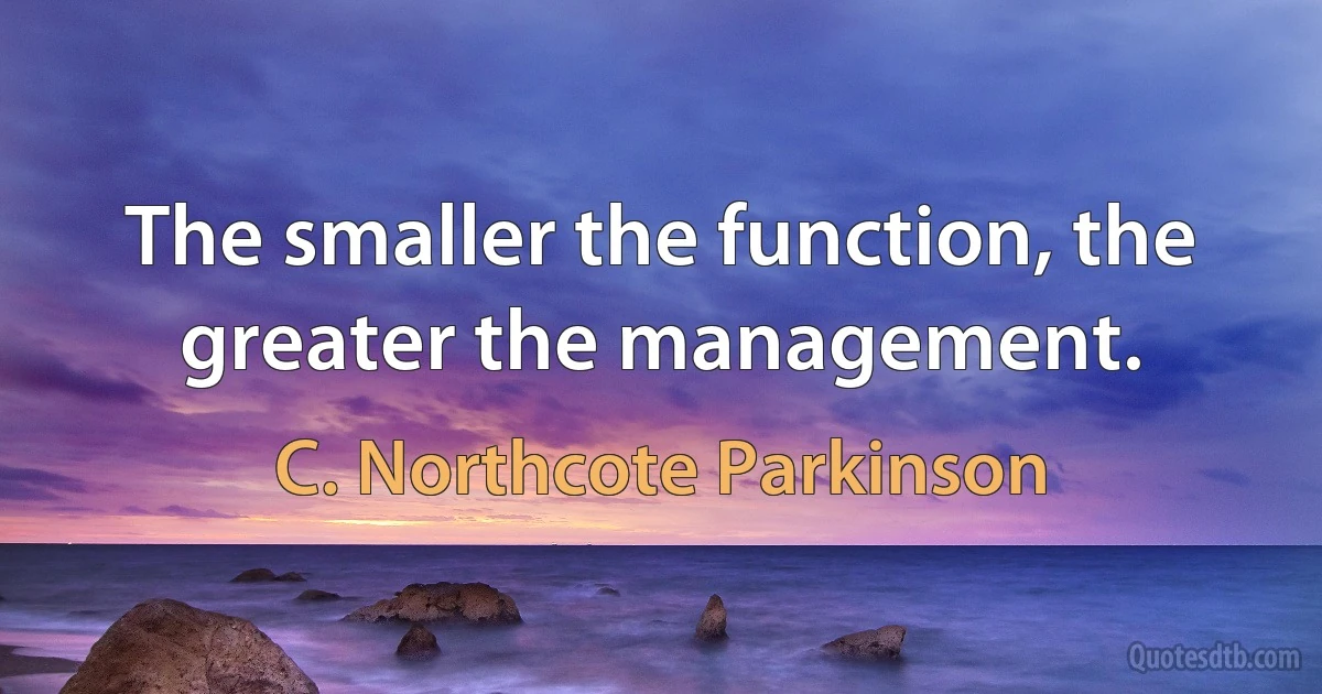 The smaller the function, the greater the management. (C. Northcote Parkinson)