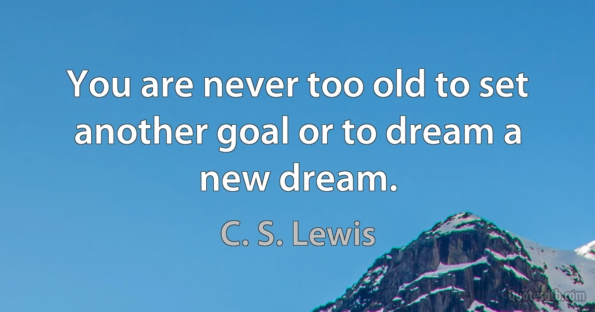 You are never too old to set another goal or to dream a new dream. (C. S. Lewis)