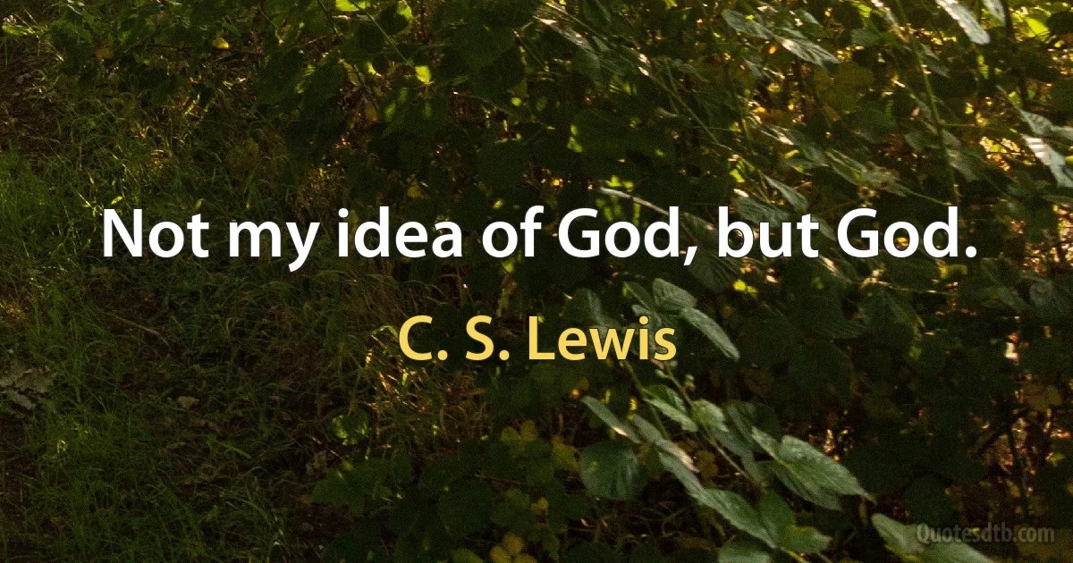 Not my idea of God, but God. (C. S. Lewis)