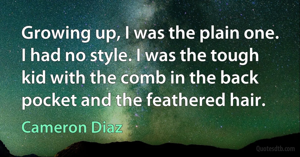 Growing up, I was the plain one. I had no style. I was the tough kid with the comb in the back pocket and the feathered hair. (Cameron Diaz)