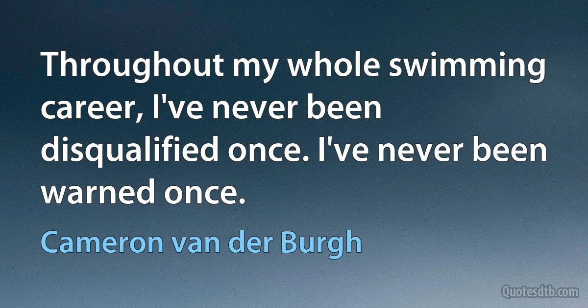 Throughout my whole swimming career, I've never been disqualified once. I've never been warned once. (Cameron van der Burgh)