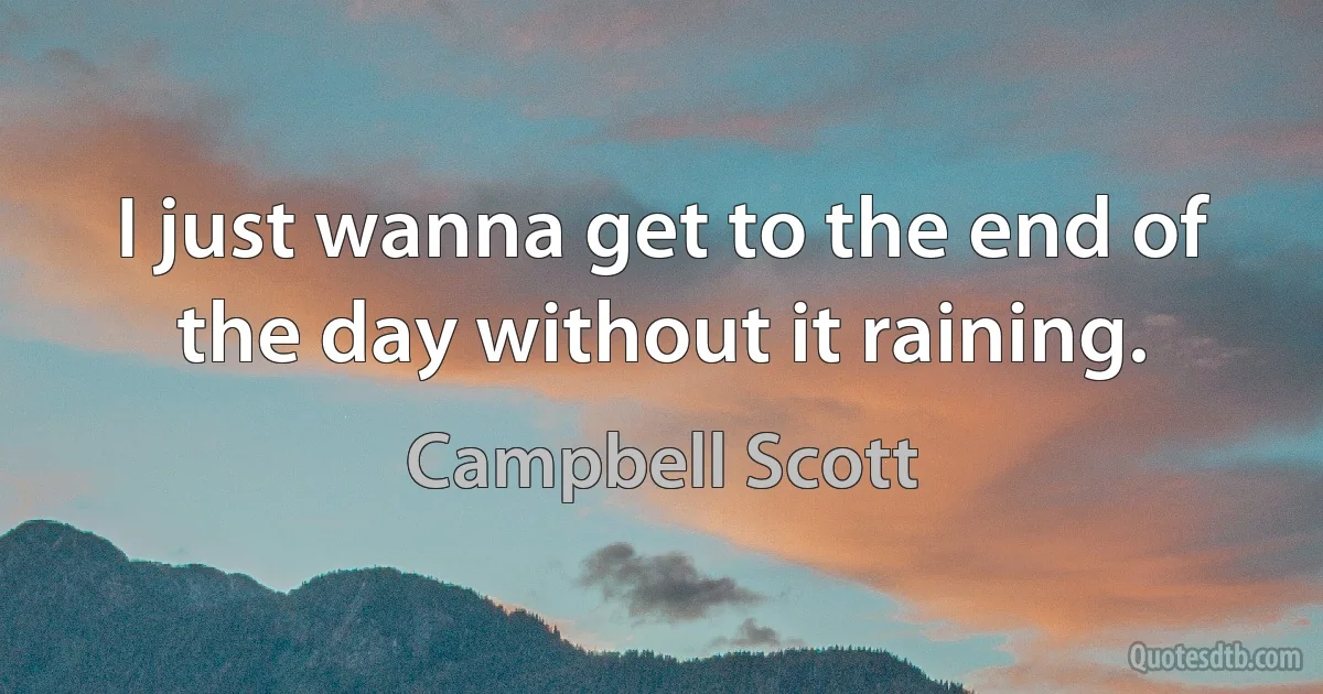 I just wanna get to the end of the day without it raining. (Campbell Scott)