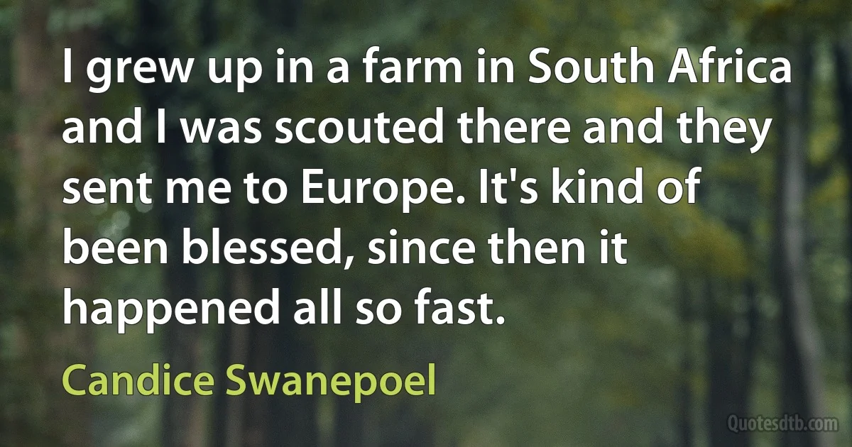 I grew up in a farm in South Africa and I was scouted there and they sent me to Europe. It's kind of been blessed, since then it happened all so fast. (Candice Swanepoel)