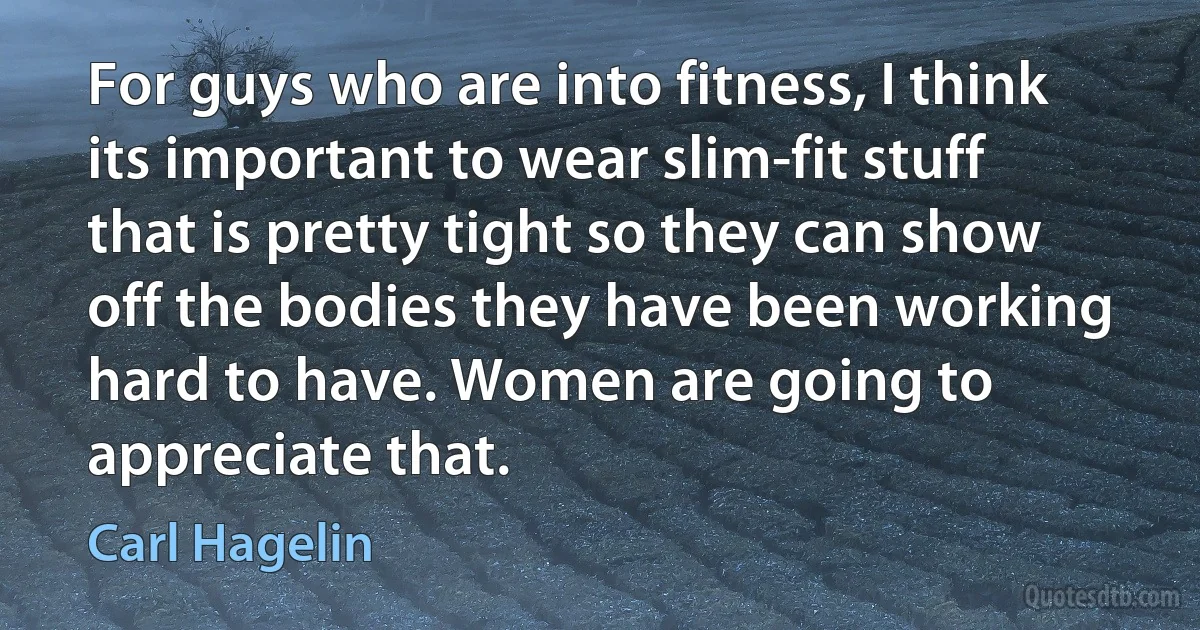 For guys who are into fitness, I think its important to wear slim-fit stuff that is pretty tight so they can show off the bodies they have been working hard to have. Women are going to appreciate that. (Carl Hagelin)