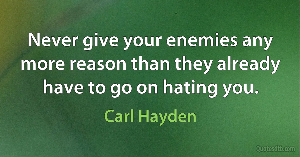 Never give your enemies any more reason than they already have to go on hating you. (Carl Hayden)