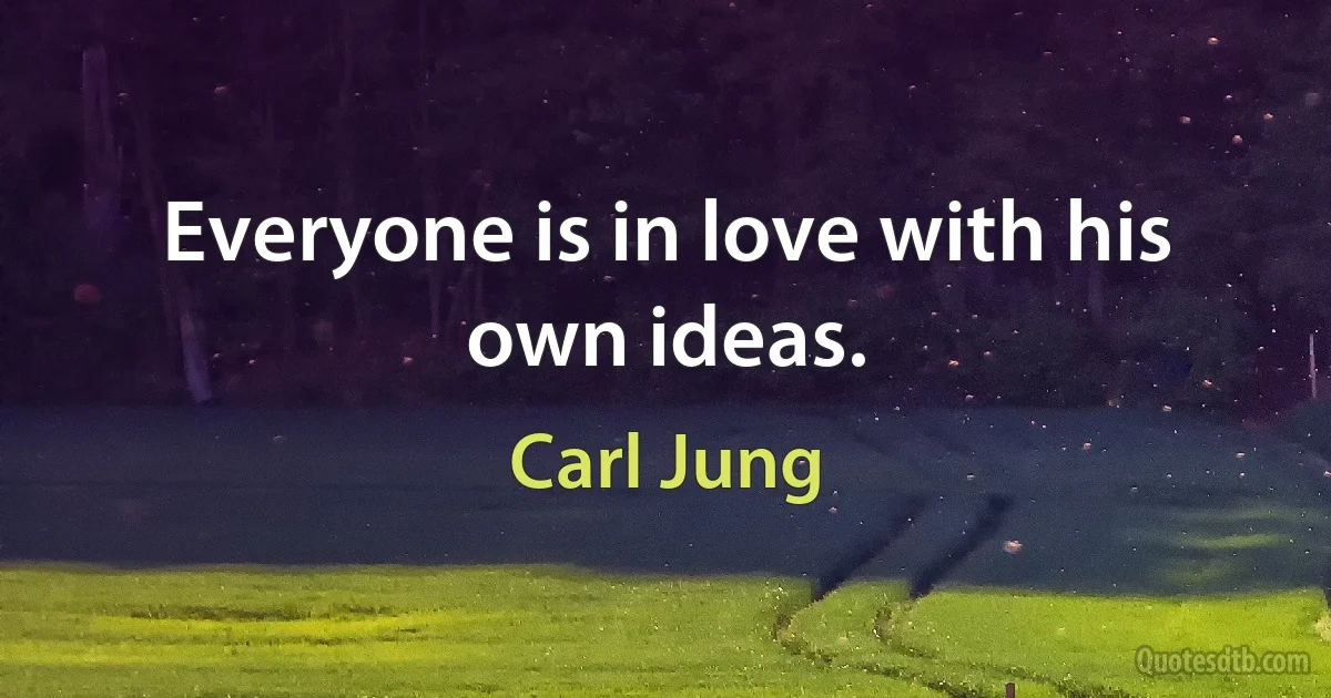 Everyone is in love with his own ideas. (Carl Jung)