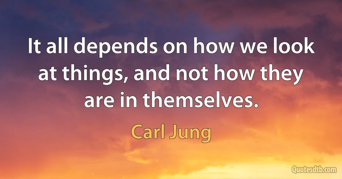 It all depends on how we look at things, and not how they are in themselves. (Carl Jung)