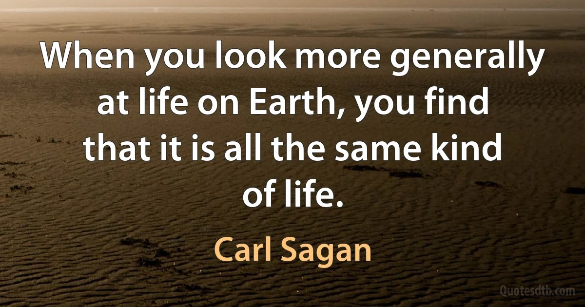 When you look more generally at life on Earth, you find that it is all the same kind of life. (Carl Sagan)