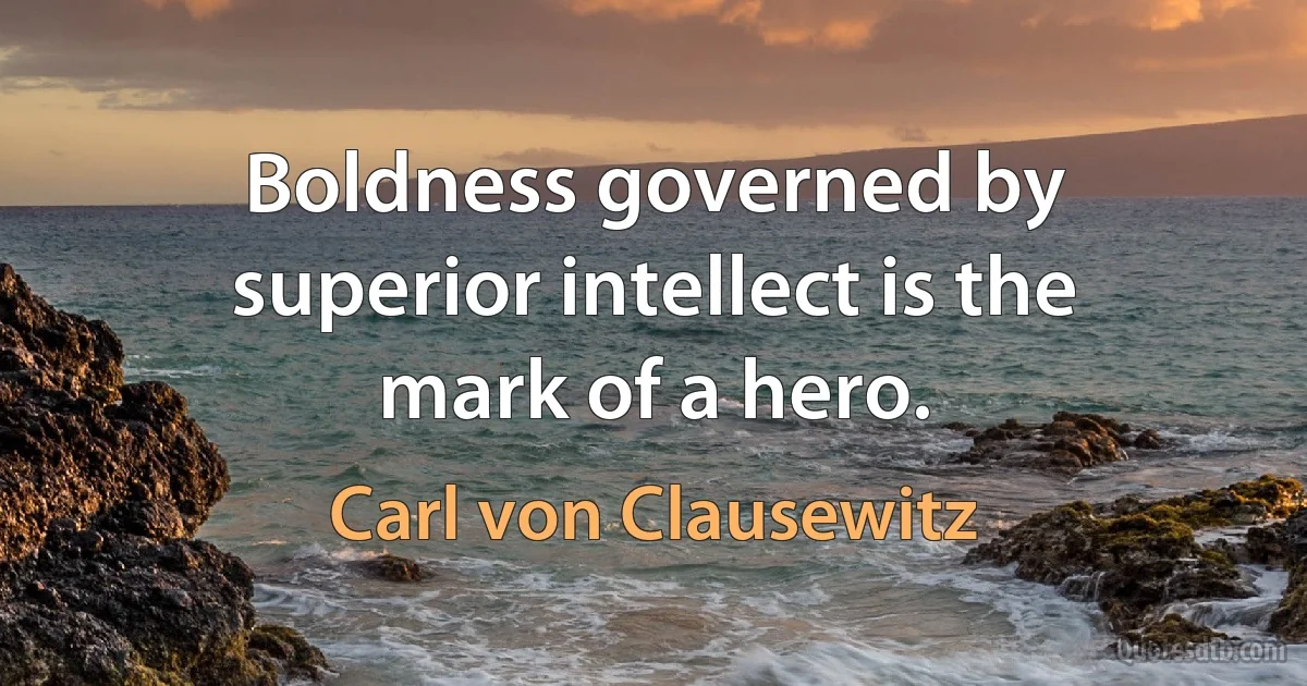 Boldness governed by superior intellect is the mark of a hero. (Carl von Clausewitz)