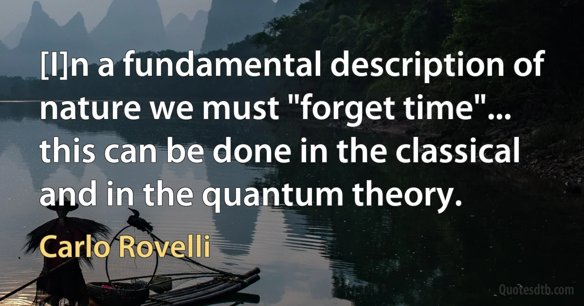 [I]n a fundamental description of nature we must "forget time"... this can be done in the classical and in the quantum theory. (Carlo Rovelli)