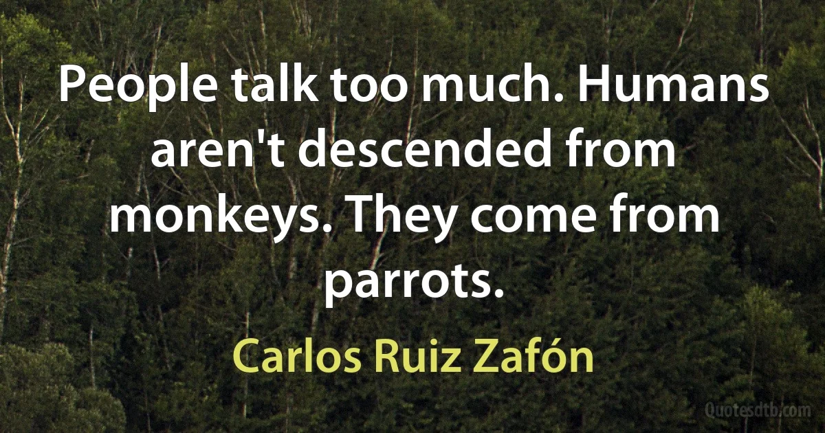 People talk too much. Humans aren't descended from monkeys. They come from parrots. (Carlos Ruiz Zafón)