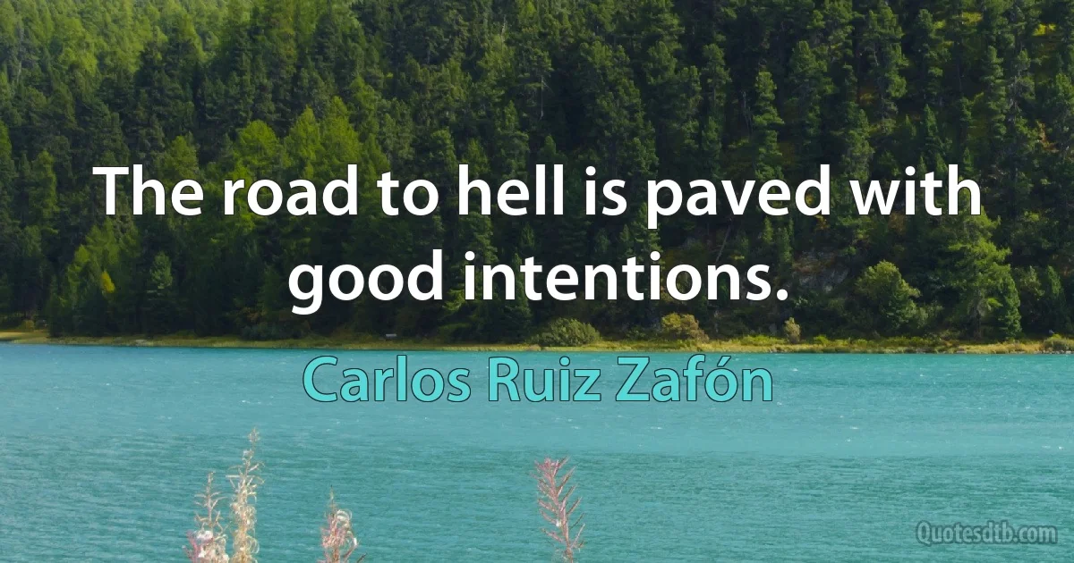 The road to hell is paved with good intentions. (Carlos Ruiz Zafón)