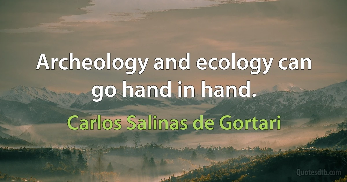 Archeology and ecology can go hand in hand. (Carlos Salinas de Gortari)