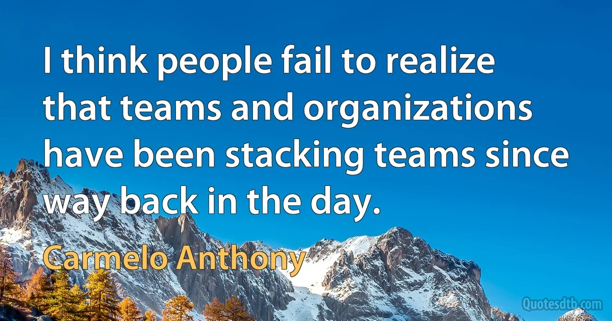 I think people fail to realize that teams and organizations have been stacking teams since way back in the day. (Carmelo Anthony)