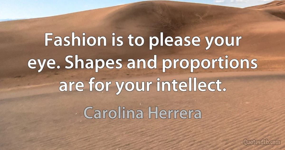 Fashion is to please your eye. Shapes and proportions are for your intellect. (Carolina Herrera)