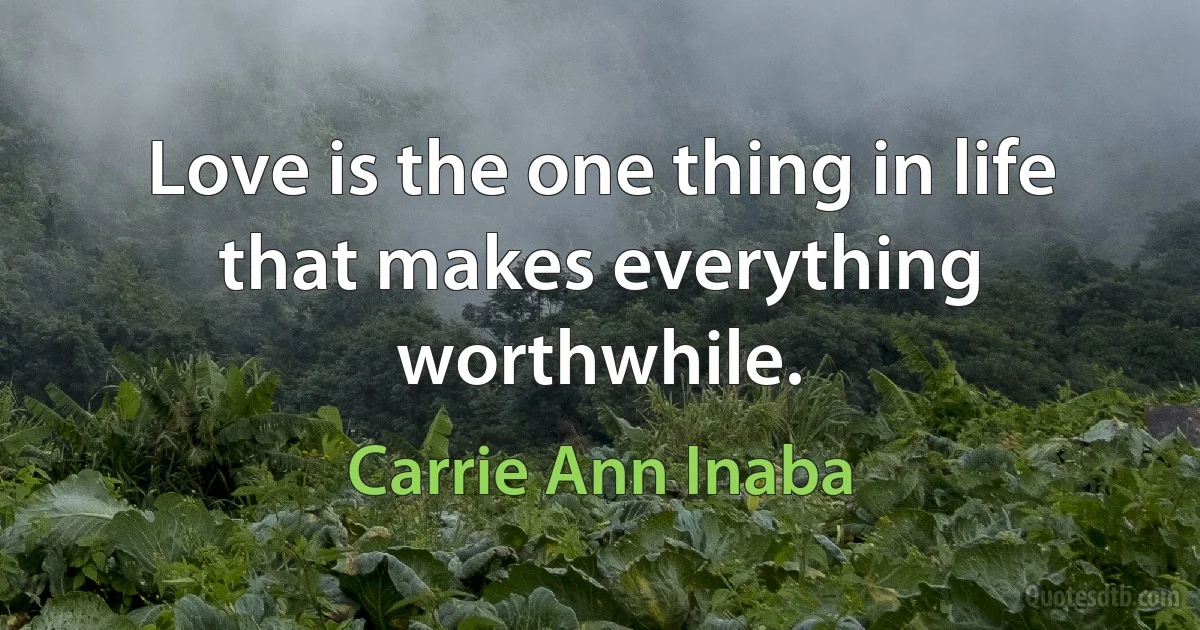 Love is the one thing in life that makes everything worthwhile. (Carrie Ann Inaba)